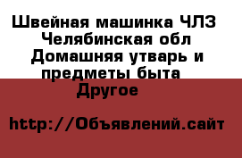 Швейная машинка ЧЛЗ - Челябинская обл. Домашняя утварь и предметы быта » Другое   